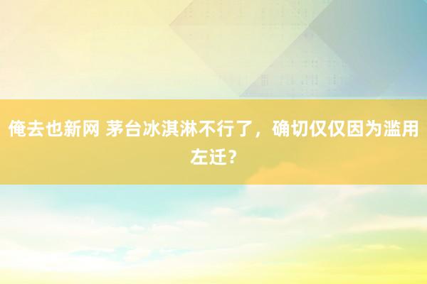 俺去也新网 茅台冰淇淋不行了，确切仅仅因为滥用左迁？