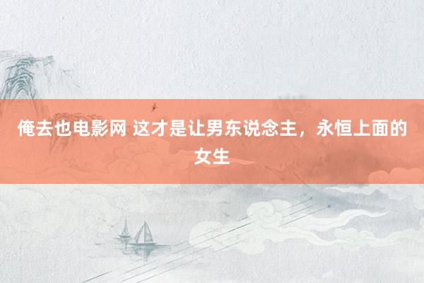 俺去也电影网 这才是让男东说念主，永恒上面的女生