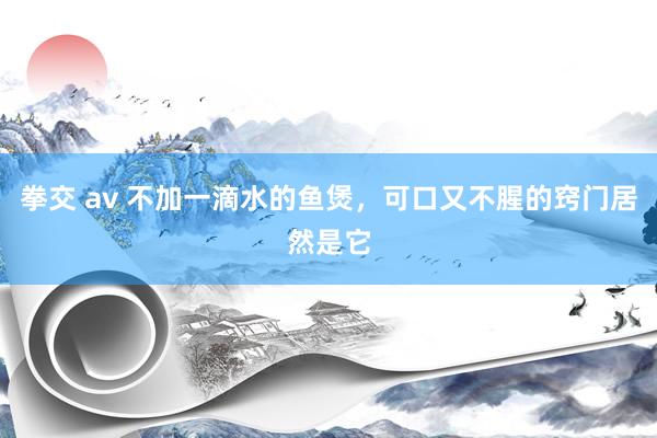 拳交 av 不加一滴水的鱼煲，可口又不腥的窍门居然是它