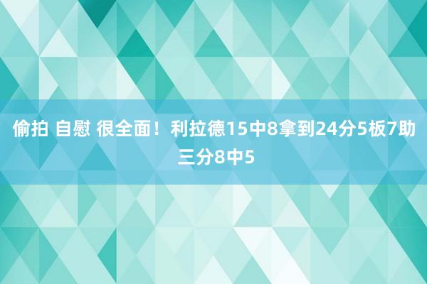 偷拍 自慰 很全面！利拉德15中8拿到24分5板7助 三分8中5