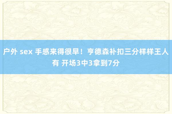 户外 sex 手感来得很早！亨德森补扣三分样样王人有 开场3中3拿到7分