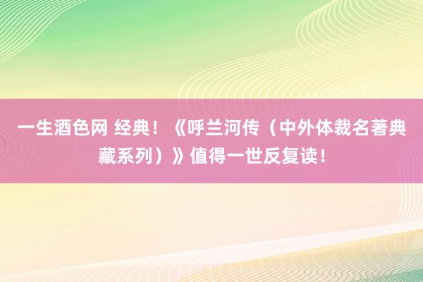 一生酒色网 经典！《呼兰河传（中外体裁名著典藏系列）》值得一世反复读！