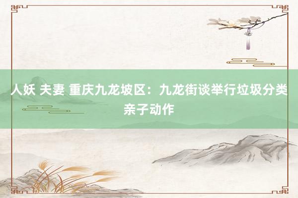 人妖 夫妻 重庆九龙坡区：九龙街谈举行垃圾分类亲子动作