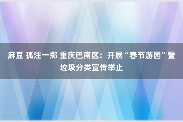 麻豆 孤注一掷 重庆巴南区：开展“春节游园”暨垃圾分类宣传举止