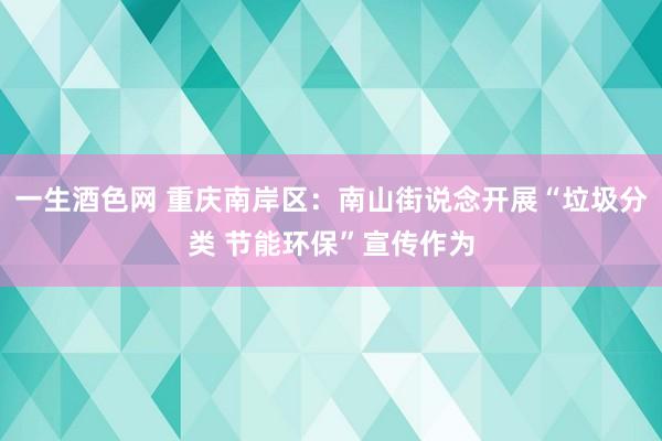 一生酒色网 重庆南岸区：南山街说念开展“垃圾分类 节能环保”宣传作为