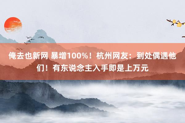 俺去也新网 暴增100%！杭州网友：到处偶遇他们！有东说念主入手即是上万元