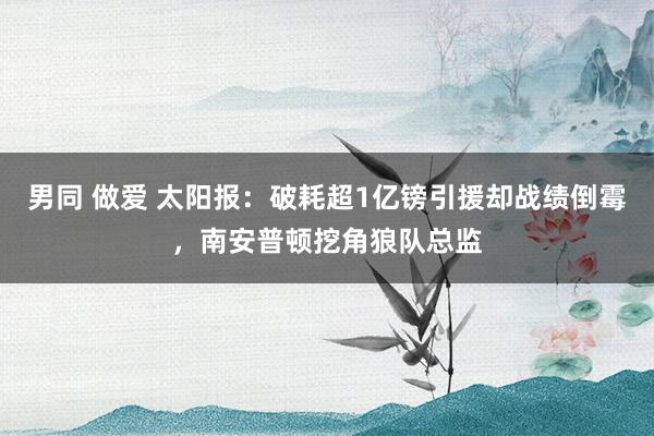 男同 做爱 太阳报：破耗超1亿镑引援却战绩倒霉，南安普顿挖角狼队总监