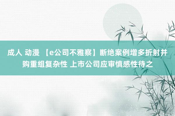 成人 动漫 【e公司不雅察】断绝案例增多折射并购重组复杂性 上市公司应审慎感性待之