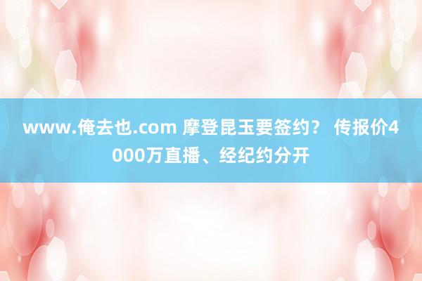 www.俺去也.com 摩登昆玉要签约？ 传报价4000万直播、经纪约分开
