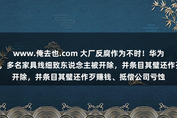 www.俺去也.com 大厂反腐作为不时！华为整顿里面“违纪招聘”，多名家具线细致东说念主被开除，并条目其璧还作歹赚钱、抵偿公司亏蚀