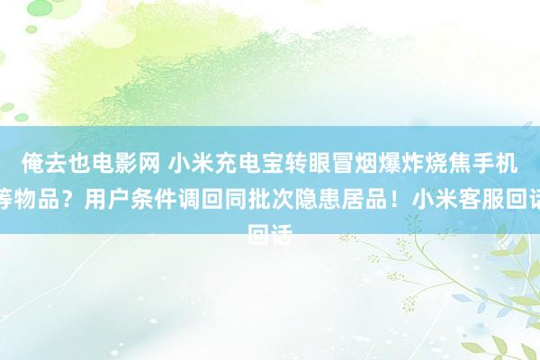 俺去也电影网 小米充电宝转眼冒烟爆炸烧焦手机等物品？用户条件调回同批次隐患居品！小米客服回话