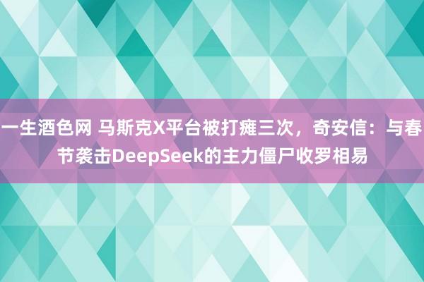 一生酒色网 马斯克X平台被打瘫三次，奇安信：与春节袭击DeepSeek的主力僵尸收罗相易