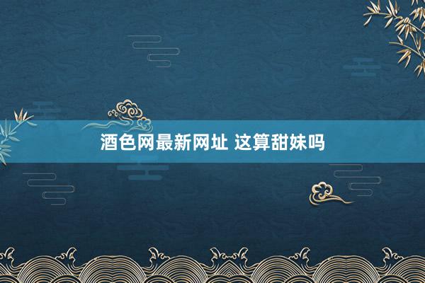 酒色网最新网址 这算甜妹吗