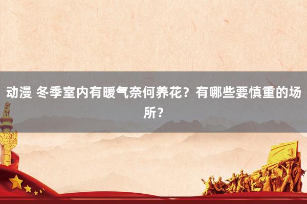 动漫 冬季室内有暖气奈何养花？有哪些要慎重的场所？