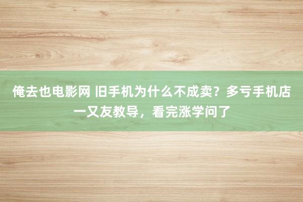 俺去也电影网 旧手机为什么不成卖？多亏手机店一又友教导，看完涨学问了