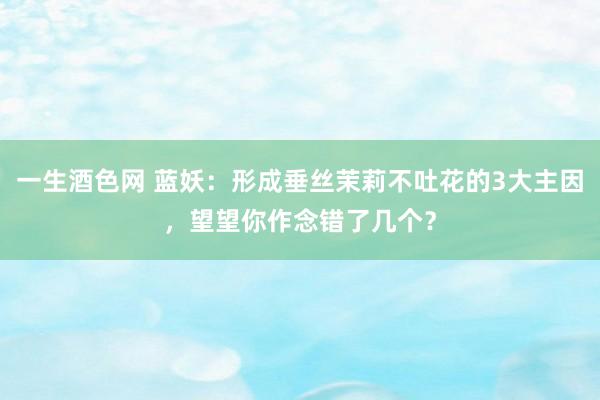 一生酒色网 蓝妖：形成垂丝茉莉不吐花的3大主因，望望你作念错了几个？