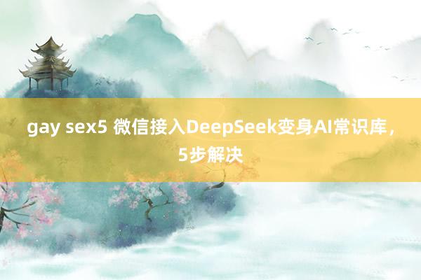 gay sex5 微信接入DeepSeek变身AI常识库，5步解决