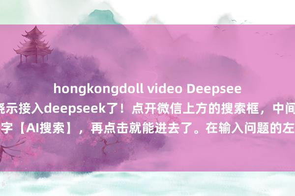 hongkongdoll video Deepseek小助理：刚刚，微信厚爱晓示接入deepseek了！点开微信上方的搜索框，中间就会显现一转小字【AI搜索】，再点击就能进去了。在输入问题的左下角，给与【深度念念考】就能使用deeps...