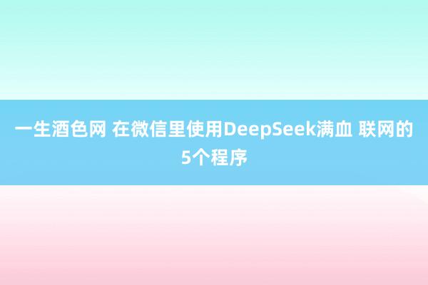 一生酒色网 在微信里使用DeepSeek满血 联网的5个程序