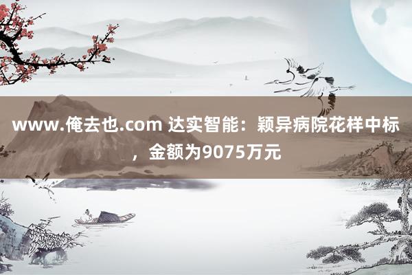 www.俺去也.com 达实智能：颖异病院花样中标，金额为9075万元
