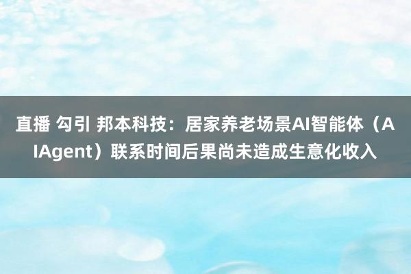 直播 勾引 邦本科技：居家养老场景AI智能体（AIAgent）联系时间后果尚未造成生意化收入