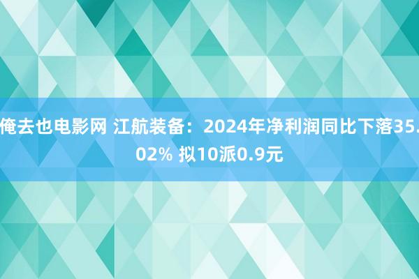 俺去也电影网 江航装备：2024年净利润同比下落35.02% 拟10派0.9元