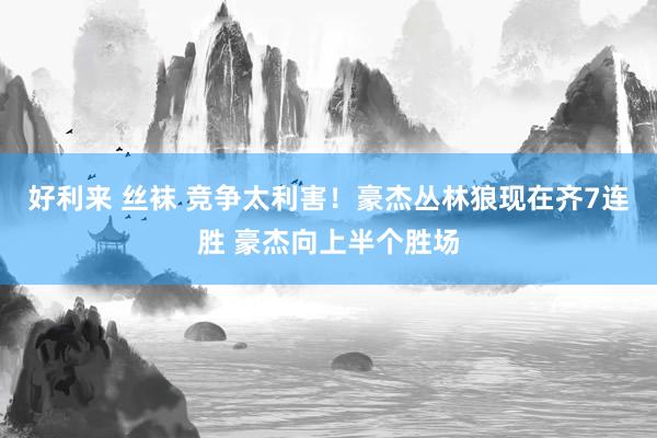 好利来 丝袜 竞争太利害！豪杰丛林狼现在齐7连胜 豪杰向上半个胜场