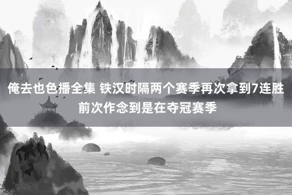 俺去也色播全集 铁汉时隔两个赛季再次拿到7连胜 前次作念到是在夺冠赛季