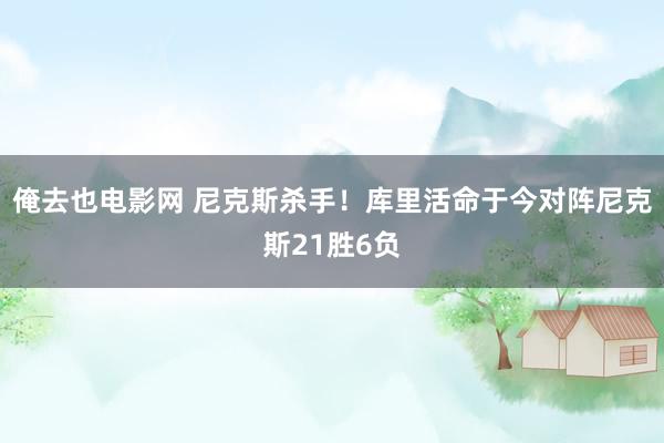 俺去也电影网 尼克斯杀手！库里活命于今对阵尼克斯21胜6负