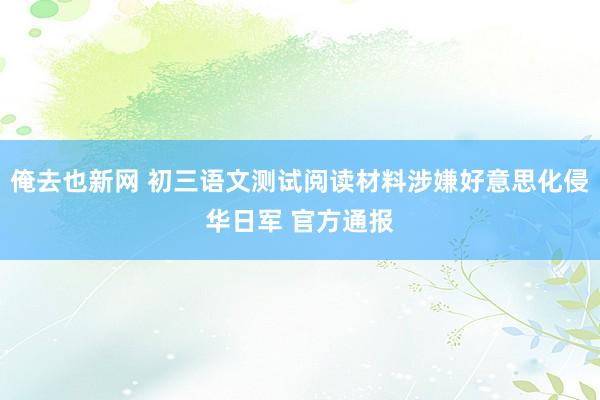 俺去也新网 初三语文测试阅读材料涉嫌好意思化侵华日军 官方通报