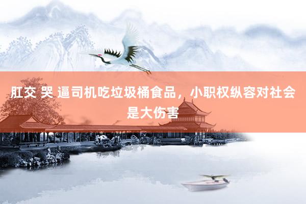 肛交 哭 逼司机吃垃圾桶食品，小职权纵容对社会是大伤害