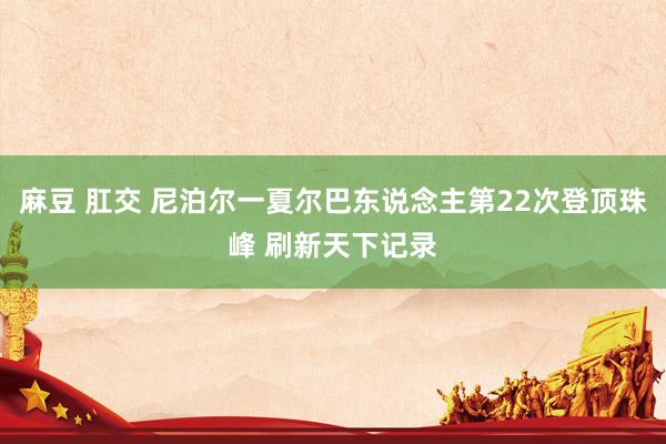 麻豆 肛交 尼泊尔一夏尔巴东说念主第22次登顶珠峰 刷新天下记录