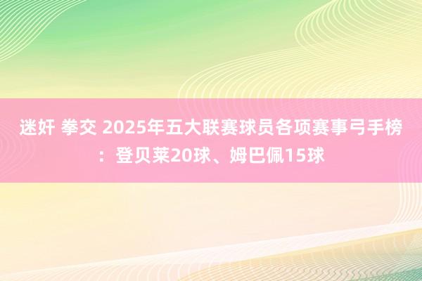 迷奸 拳交 2025年五大联赛球员各项赛事弓手榜：登贝莱20球、姆巴佩15球