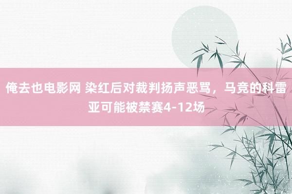 俺去也电影网 染红后对裁判扬声恶骂，马竞的科雷亚可能被禁赛4-12场