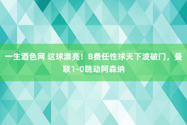 一生酒色网 这球漂亮！B费任性球天下波破门，曼联1-0跳动阿森纳