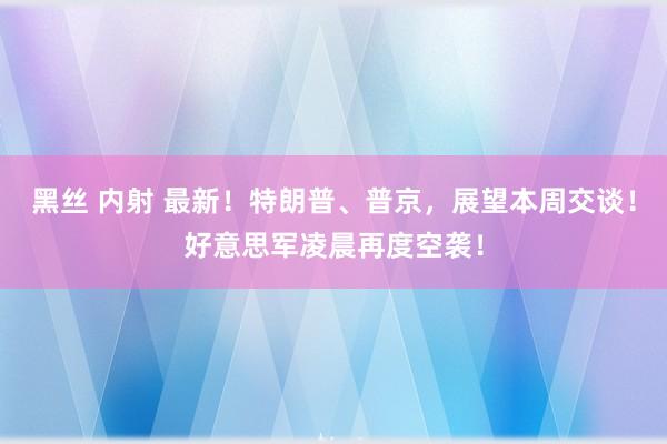 黑丝 内射 最新！特朗普、普京，展望本周交谈！好意思军凌晨再度空袭！