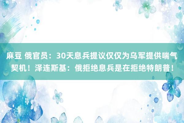 麻豆 俄官员：30天息兵提议仅仅为乌军提供喘气契机！泽连斯基：俄拒绝息兵是在拒绝特朗普！