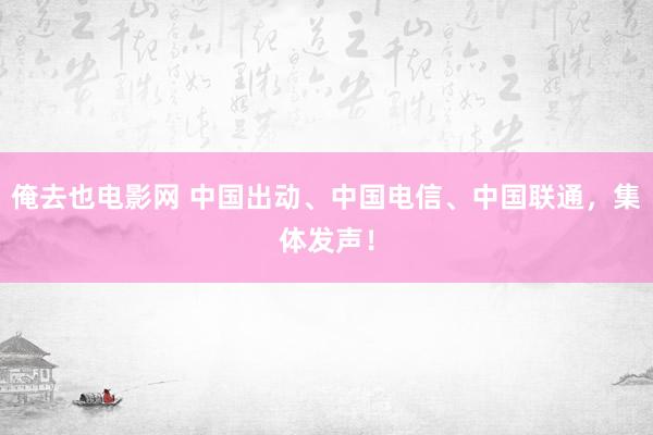 俺去也电影网 中国出动、中国电信、中国联通，集体发声！
