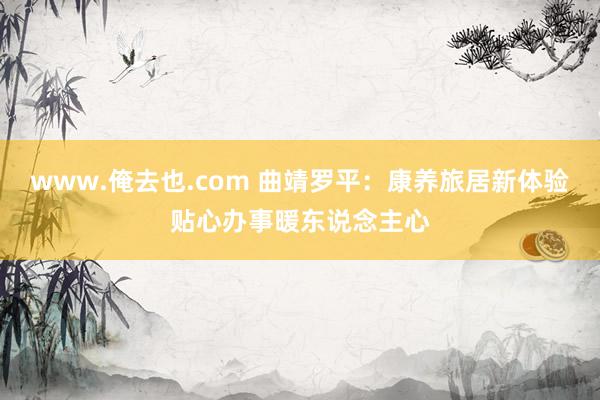 www.俺去也.com 曲靖罗平：康养旅居新体验贴心办事暖东说念主心