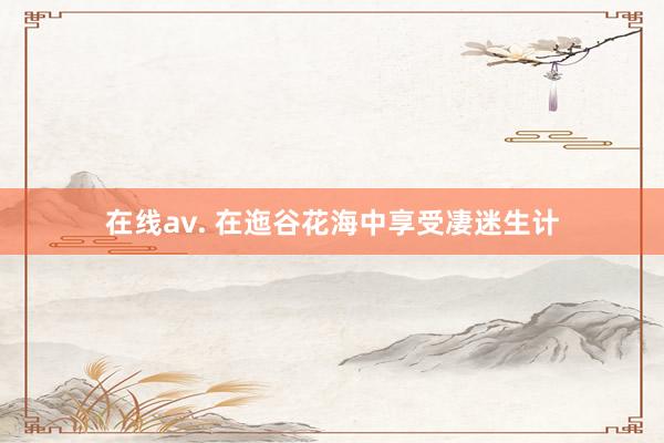 在线av. 在迤谷花海中享受凄迷生计