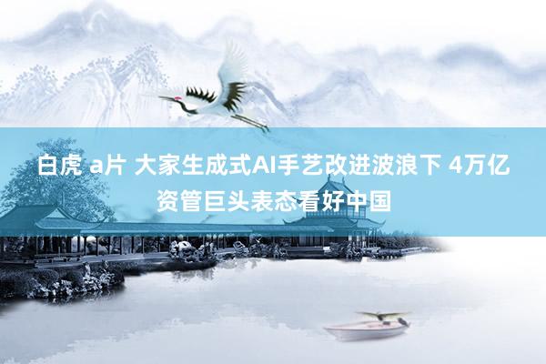 白虎 a片 大家生成式AI手艺改进波浪下 4万亿资管巨头表态看好中国