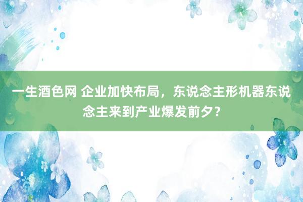 一生酒色网 企业加快布局，东说念主形机器东说念主来到产业爆发前夕？