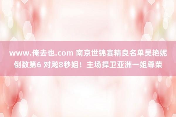 www.俺去也.com 南京世锦赛精良名单吴艳妮倒数第6 对飚8秒姐！主场捍卫亚洲一姐尊荣