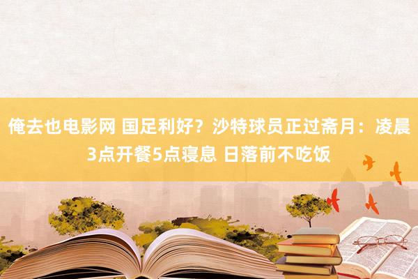 俺去也电影网 国足利好？沙特球员正过斋月：凌晨3点开餐5点寝息 日落前不吃饭