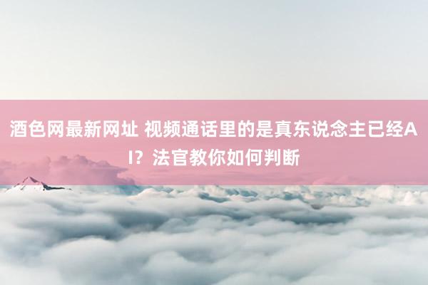 酒色网最新网址 视频通话里的是真东说念主已经AI？法官教你如何判断