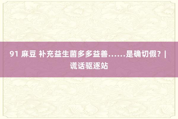 91 麻豆 补充益生菌多多益善……是确切假？| 谎话驱逐站