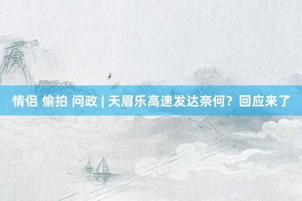 情侣 偷拍 问政 | 天眉乐高速发达奈何？回应来了