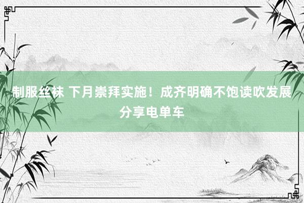 制服丝袜 下月崇拜实施！成齐明确不饱读吹发展分享电单车