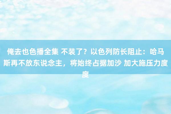 俺去也色播全集 不装了？以色列防长阻止：哈马斯再不放东说念主，将始终占据加沙 加大施压力度