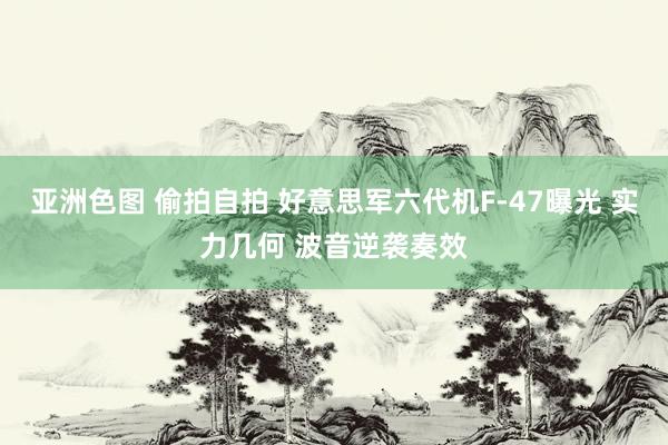 亚洲色图 偷拍自拍 好意思军六代机F-47曝光 实力几何 波音逆袭奏效